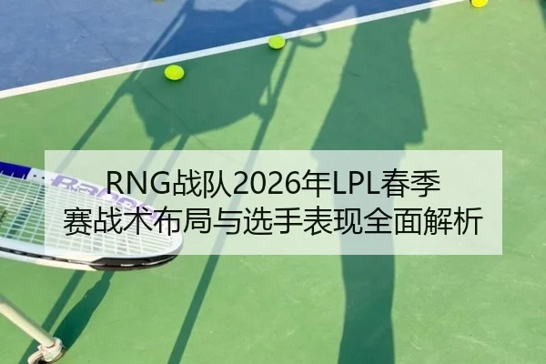 RNG战队2026年LPL春季赛战术布局与选手表现全面解析 - JIUYOU