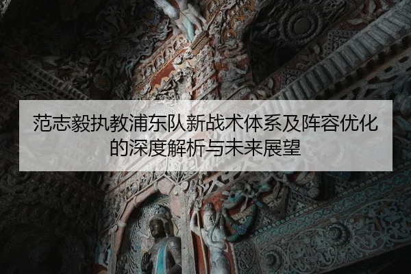 范志毅执教浦东队新战术体系及阵容优化的深度解析与未来展望 - JIUYOU